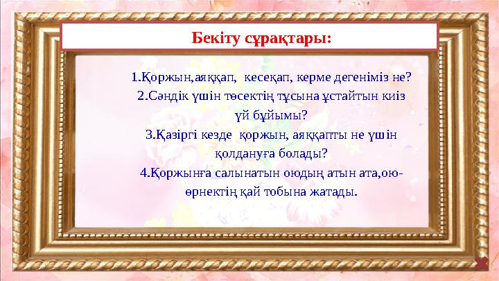 Бекіту сұрақтары: 1.Қоржын,аяққап, кесеқап, керме дегеніміз не? 2.Сәндік үшін төсектің тұсына ұстайтын киіз үй бұйымы? 3.Қазір