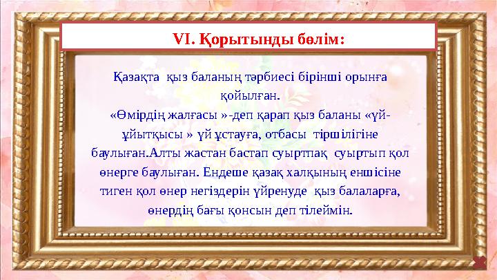 V І. Қорытынды бөлім: Қазақта қыз баланың тәрбиесі бірінші орынға қойылған. «Өмірдің жалғасы »-деп қарап қыз баланы «үй- ұйы