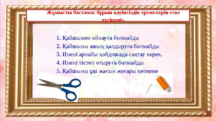 Жұмысты бастамас бұрын қауіпсіздік ережелерін еске түсіреміз. 1. Қайшымен ойнауға болмайды 2. Қайшыны ашық қалдыруға болмайды 3