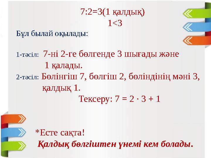 7:2=3(1 қалдық) 1<3 Бұл былай оқылады: 1-тәсіл: 7-ні 2-ге бөлгенде 3 шығады және 1 қалады. 2-тәсіл: Бөлінгі