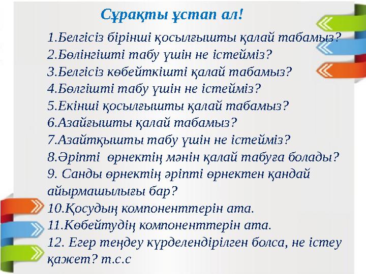 Сұрақты ұстап ал! 1.Белгісіз бірінші қосылғышты қалай табамыз? 2.Бөлінгішті табу үшін не істейміз? 3.Белгісіз көбейткішті қалай