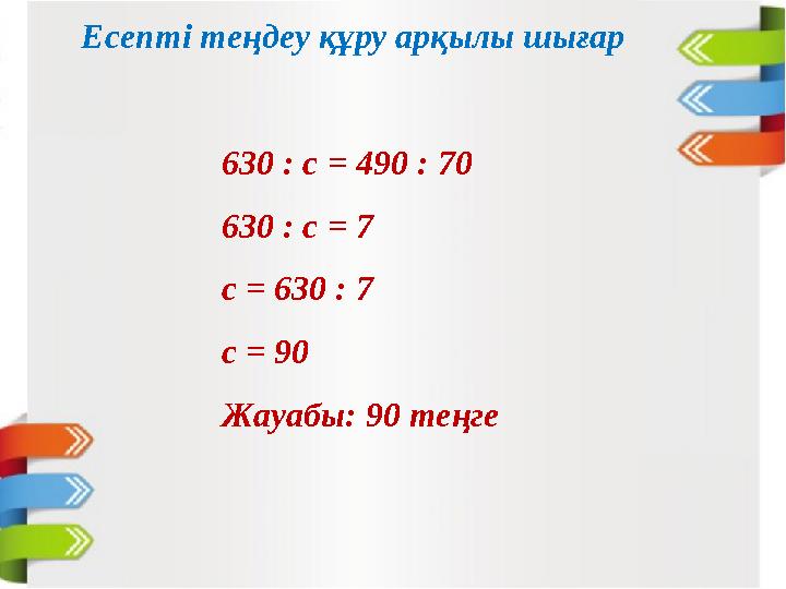 Есепті теңдеу құру арқылы шығар 630 : с = 490 : 70 630 : с = 7 с = 630 : 7 с = 90 Жауабы: 90 теңге