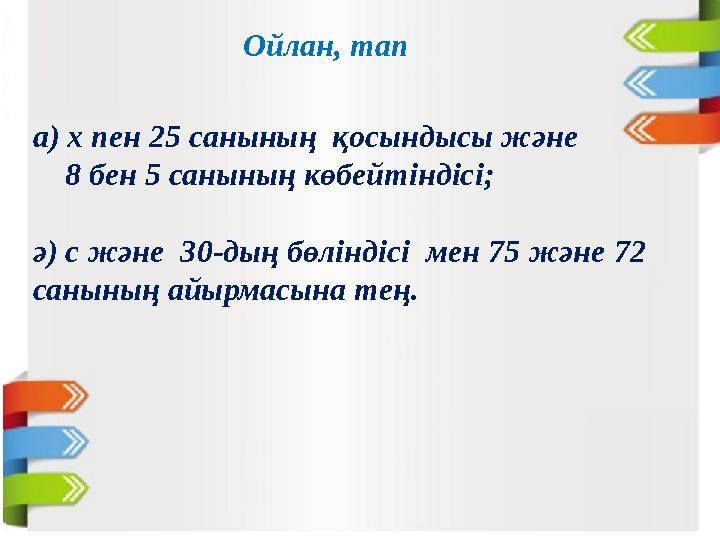 а) х пен 25 санының қосындысы және 8 бен 5 санының көбейтіндісі; ә) с және 30-дың бөліндісі мен 75 және 72 санының