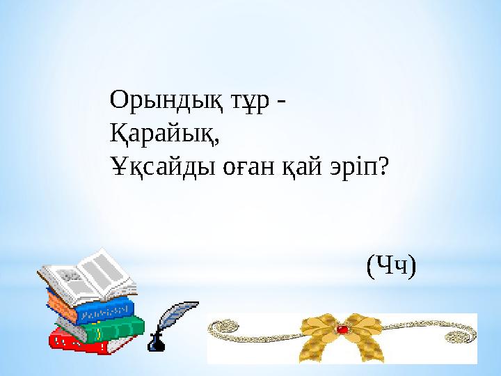 Орындық тұр - Қарайық, Ұқсайды оған қай эріп? (Чч)