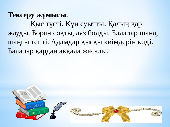 Тексеру жұмысы . Қыс түсті. Күн суытты. Қалың қар жауды. Боран соқты, аяз болды. Балалар шана, шаңғы тепті. Адамд