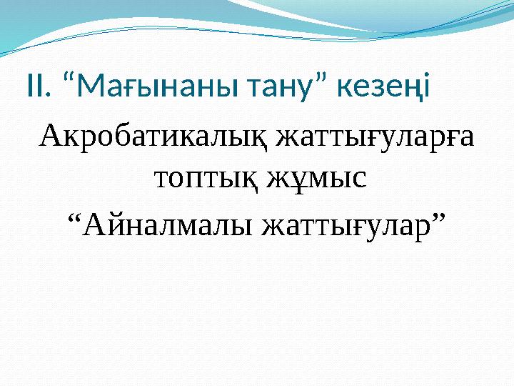 ІІ. “Мағынаны тану” кезеңі Акробатикалық жаттығуларға топтық жұмыс “ Айналмалы жаттығулар”