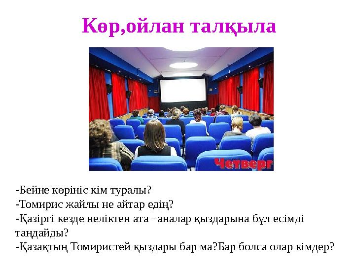 -Бейне көрініс кім туралы? -Томирис жайлы не айтар едің? -Қазіргі кезде неліктен ата –аналар қыздарына бұл есімді таңдайды? -Қа