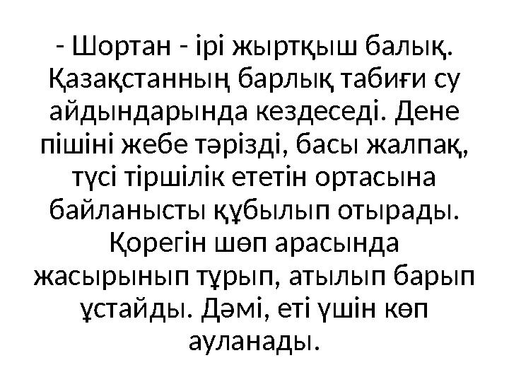 - Шортан - ірі жыртқыш балық. Қазақстанның барлық табиғи су айдындарында кездеседі. Дене пішіні жебе тәрізді, басы жалпақ, т