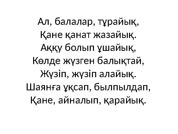 Ал, балалар, тұрайық, Қане қанат жазайық. Аққу болып ұшайық, Көлде жүзген балықтай, Жүзіп, жүзіп алайық. Шаянға ұқсап, былпылдап
