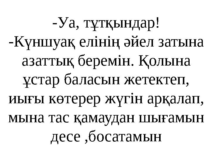 -Уа , тұтқындар! -Күншуақ елінің әйел затына азаттық беремін. Қолына ұстар баласын жетектеп, иығы көтерер жүгін арқалап, мын