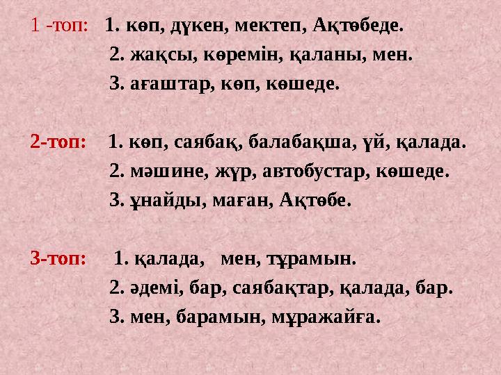 1 -топ: 1. көп, дүкен, мектеп, Ақтөбеде. 2. жақсы, көремін, қаланы, мен. 3. ағаштар, көп, көш