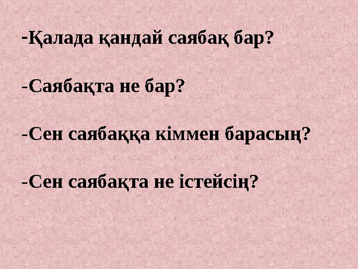 - Қалада қандай саябақ бар? -Саябақта не бар? -Сен саябаққа кіммен барасың? -Сен саябақта не істейсің?