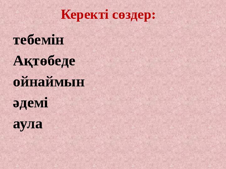 Керекті сөздер: тебемін Ақтөбеде ойнаймын әдемі аула