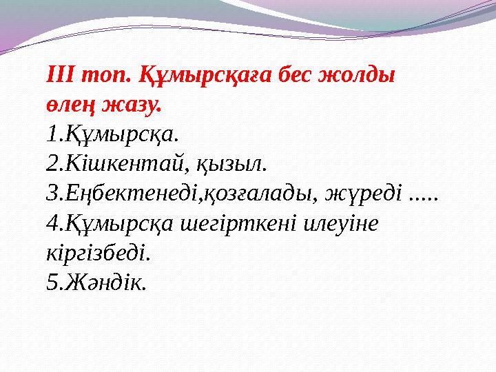 ІІІ топ. Құмырсқаға бес жолды өлең жазу. 1.Құмырсқа. 2.Кішкентай, қызыл. 3.Еңбектенеді,қозғалады, жүреді ..... 4.Құмырсқа шегір