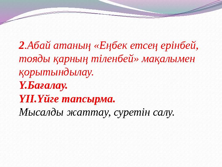 2 .Абай атаның «Еңбек етсең ерінбей, тояды қарның тіленбей» мақалымен қорытындылау. Y.Бағалау. YІІ.Үйге тапсырма. Мысалды жатт