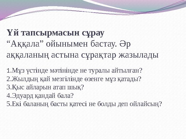 Үй тапсырмасын сұрау “Аққала” ойынымен бастау. Әр аққаланың астына сұрақтар жазылады 1. Мұз үстінде мәтінінде не туралы айтылғ