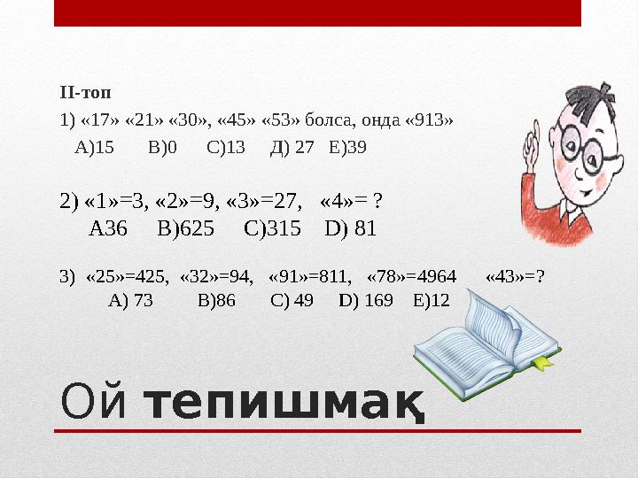 Ой тепишмақII -топ 1) «17» «21» «30», «45» «53» болса, онда «913» А)15 В)0 С)13 Д) 27 Е)39 2) « 1 » = 3, «