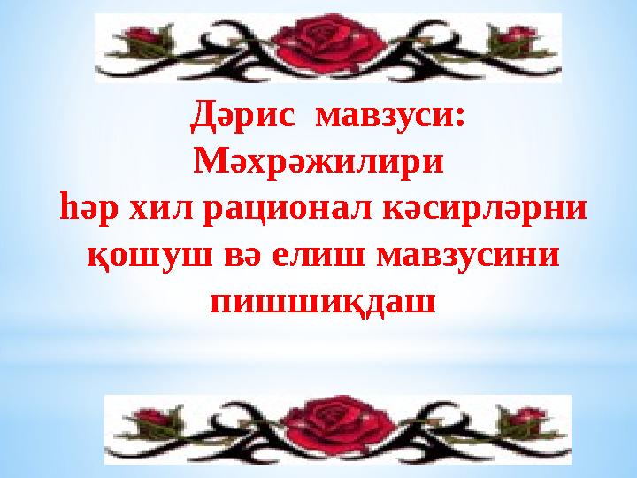 Дәрис мавзуси: Мәхрәжилири һәр хил рационал кәсирләрни қошуш вә елиш мавзусини пишшиқдаш
