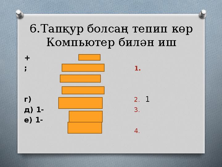 6.Тапқур болсаң тепип көр Компьютер билән иш + ; г) д) 1- е) 1- 1. 2. 1 3. 4.