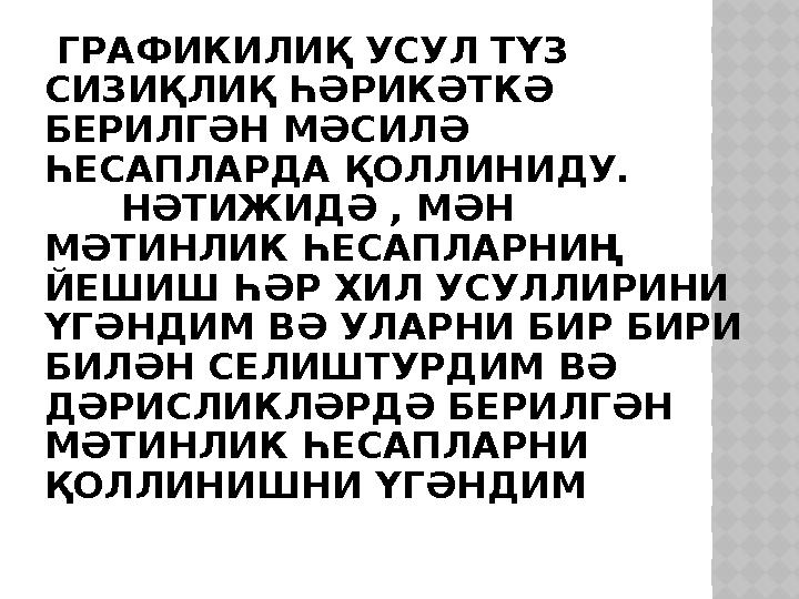ГРАФИКИЛИҚ УСУЛ ТҮЗ СИЗИҚЛИҚ ҺӘРИКӘТКӘ БЕРИЛГӘН МӘСИЛӘ ҺЕСАПЛАРДА ҚОЛЛИНИДУ. НӘТИЖИДӘ , МӘН МӘТИНЛИК ҺЕСАПЛАРНИҢ ЙЕ