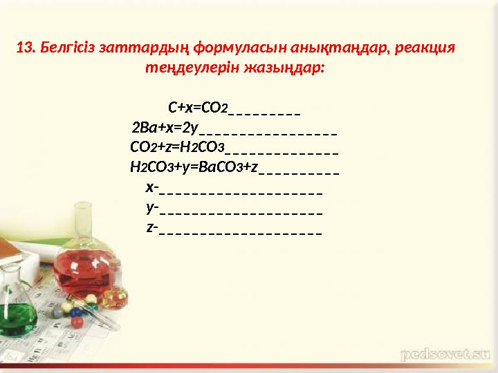 1 3. Белгісіз заттардың формуласын анықтаңдар, реакция теңдеулерін жазыңдар: С+х =СО 2 _________ 2а+х=2у_________________ СО 2