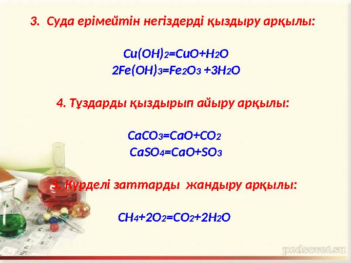 3 . Суда ерімейтін негіздерді қыздыру арқылы: С u ( OH ) 2 =CuO+H 2 O 2 Fe ( OH ) 3 =Fe 2 O 3 + 3 H 2 O 4. Тұздарды қызд