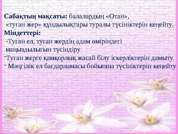 Сабақтың мақсаты: балалардың «Отан», «туған жер» құндылықтары туралы түсініктерін кеңейту. Міндеттері: -Туған ел, туған