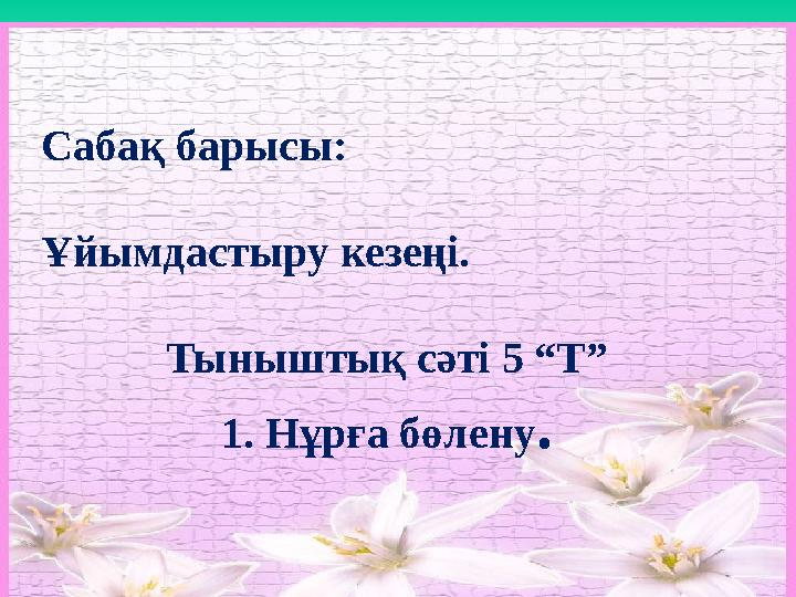 Сабақ барысы: Ұйымдастыру кезеңi. Тыныштық сәтi 5 “Т” 1. Нұрға бөлену .