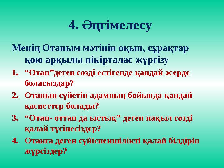 4. Әңгімелесу Менің Отаным мәтінін оқып, сұрақтар қою арқылы пікірталас жүргізу 1. “ Отан”деген сөзді естігенде қандай әсерде