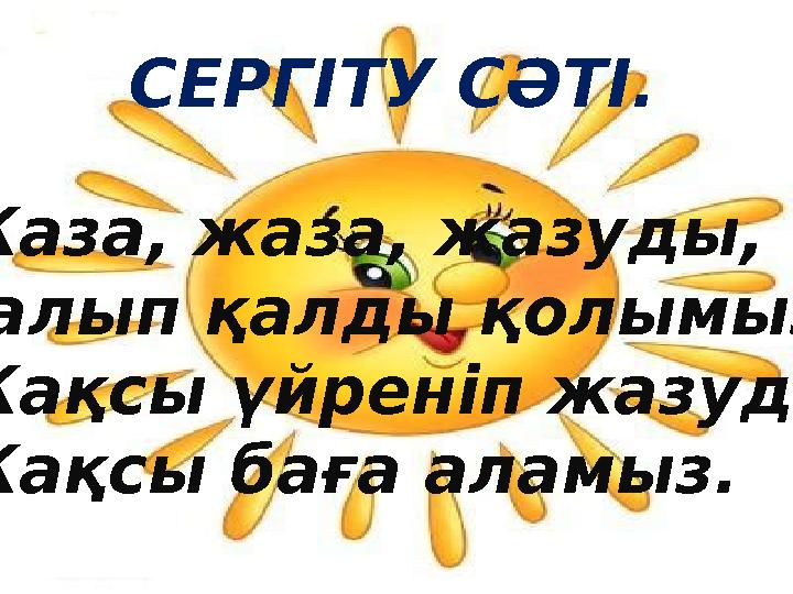 СЕРГІТУ СӘТІ. Жаза, жаза, жазуды, Талып қалды қолымыз. Жақсы үйреніп жазуды, Жақсы баға аламыз.
