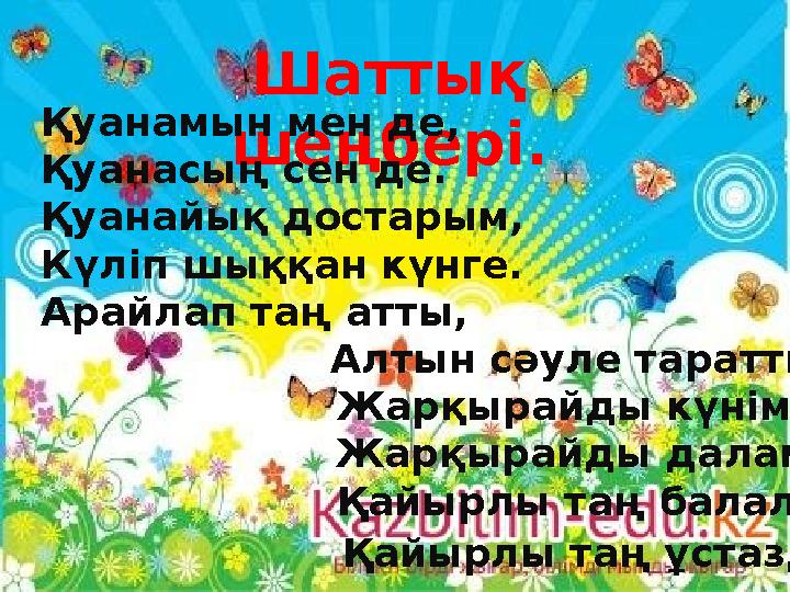 Шаттық шеңбері.Қуанамын мен де, Қуанасың сен де. Қуанайық достарым, Күліп шыққан күнге. Арайлап таң атты, Ал
