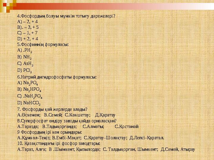 4 .Фосфордың болуы мүмкін тотығу дәрежелері? A) – 2, + 4 B). – 3, + 5 C) – 1, + 7 D) + 2, + 4 5.Фосфиннің формуласы: A) .PH 3 B)