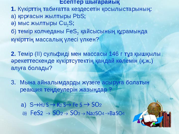 Есептер шығарайық 1. Күкірттің табиғатта кездесетін қосылыстарының: а) қорғасын жылтыры РbS; ә) мыс жылтыры Cu 2 S; б) темір ко