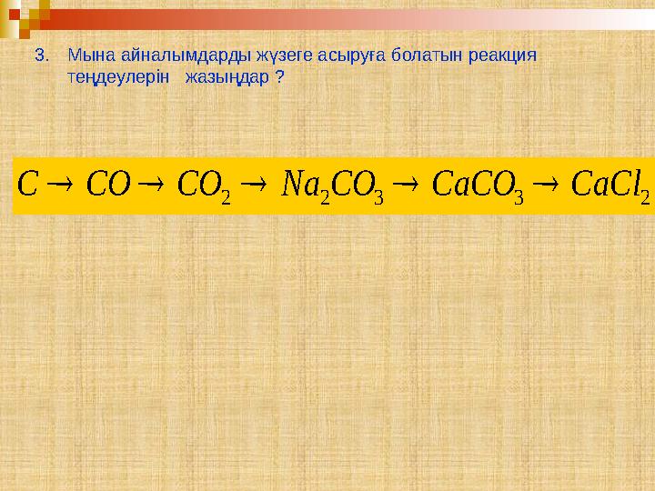 2 3 3 2 2 CaCl CaCO CO Na СО СО С     3. Мына айналымдарды жүзеге асыруға болатын реакция теңдеулерін жазыңдар ?