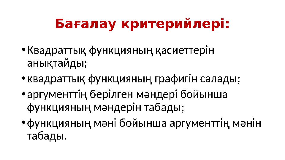 Бағалау критерийлері: • Квадраттық функцияның қасиеттерін анықтайды; • квадраттық функцияның графигін салады; • аргументтің бер