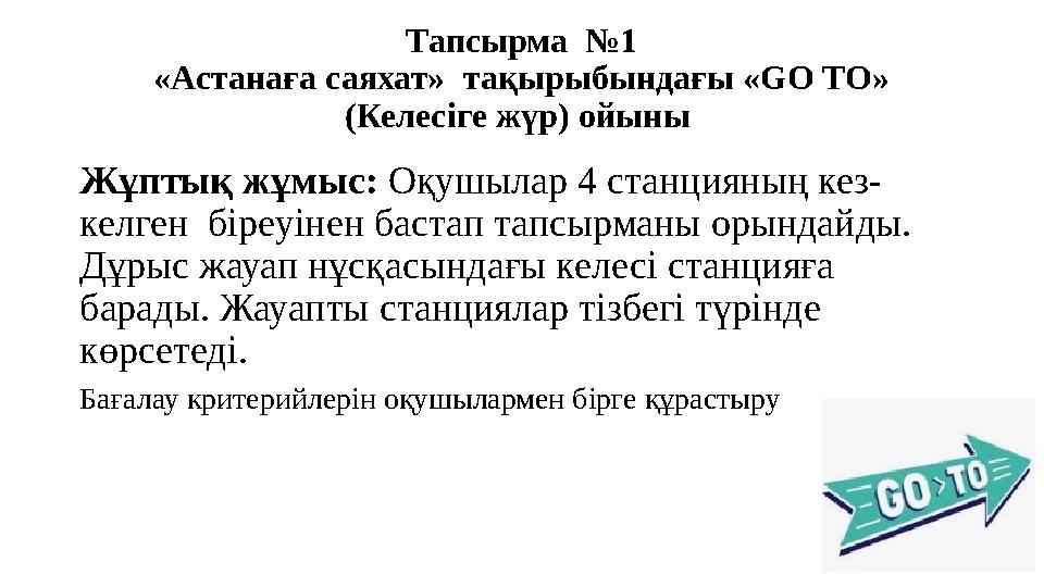 Тапсырма №1 «Астанаға саяхат» тақырыбындағы «GO TO» (Келесіге жүр) ойыны Жұптық жұмыс: Оқушылар 4 станцияның кез- келген