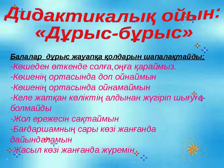 Балалар дұрыс жауапқа қолдарын шапалақтайды; -Көшеден өткенде солға,оңға қараймыз. -Көшенің ортасында доп ойнаймын -Көшенің орт