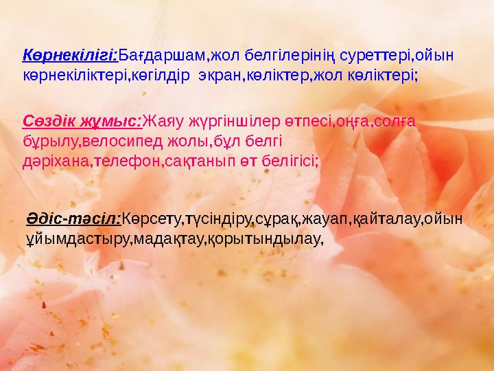 Көрнекілігі: Бағдаршам,жол белгілерінің суреттері,ойын көрнекіліктері,көгілдір экран,көліктер,жол көліктері; Сөздік жұмыс: Жая
