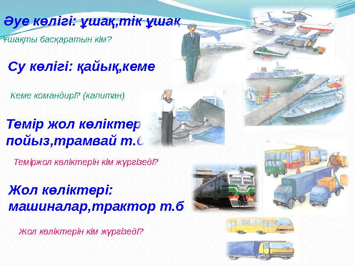 Әуе көлігі: ұшақ,тік ұшақ Ұшақты басқаратын кім? Су көлігі: қайық,кеме Кеме командирі? (капитан) Темір жол көліктері: пойыз,тр