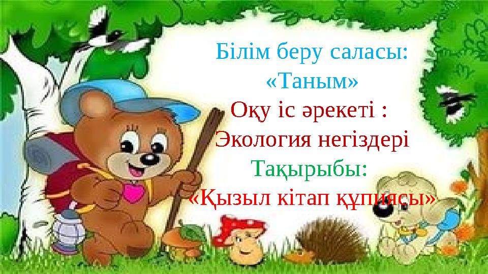 Білім беру саласы: «Таным» Оқу іс әрекеті : Экология негіздері Тақырыбы: «Қызыл кітап құпиясы»