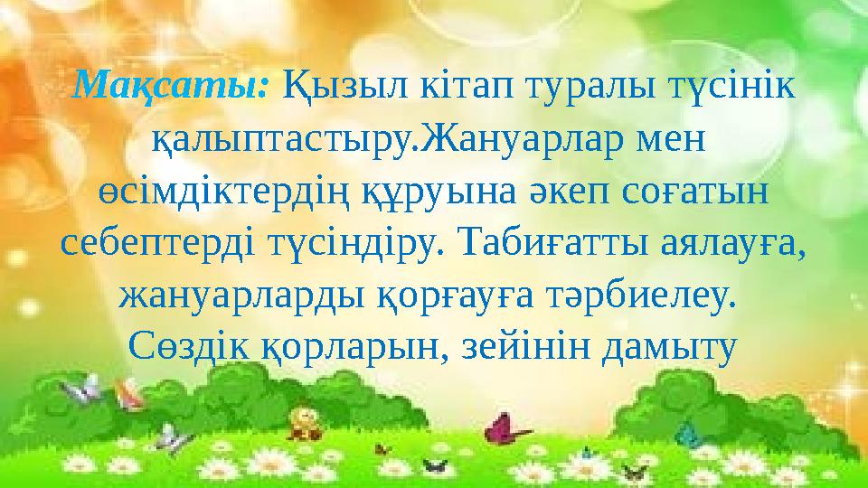 Мақсаты: Қызыл кітап туралы түсінік қалыптастыру.Жануарлар мен өсімдіктердің құруына әкеп соғатын себептерді түсіндіру. Табиғ
