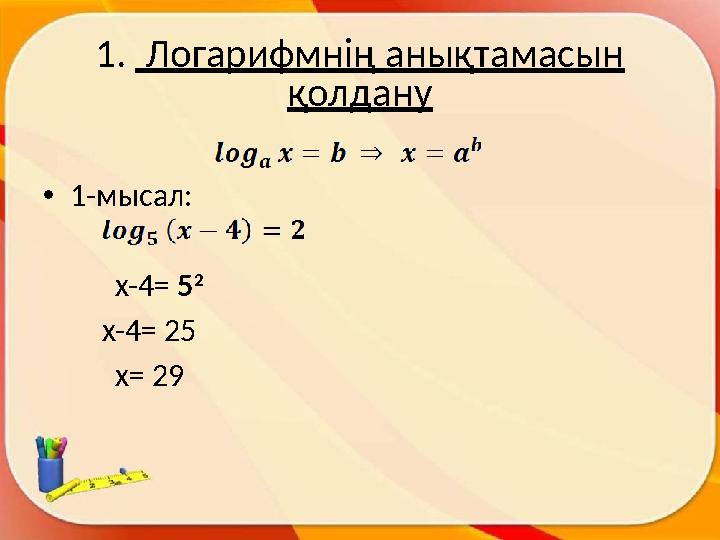 1. Логарифмнің анықтамасын қолдану • 1- мысал: x-4= 5 2 x-4= 25 x= 29