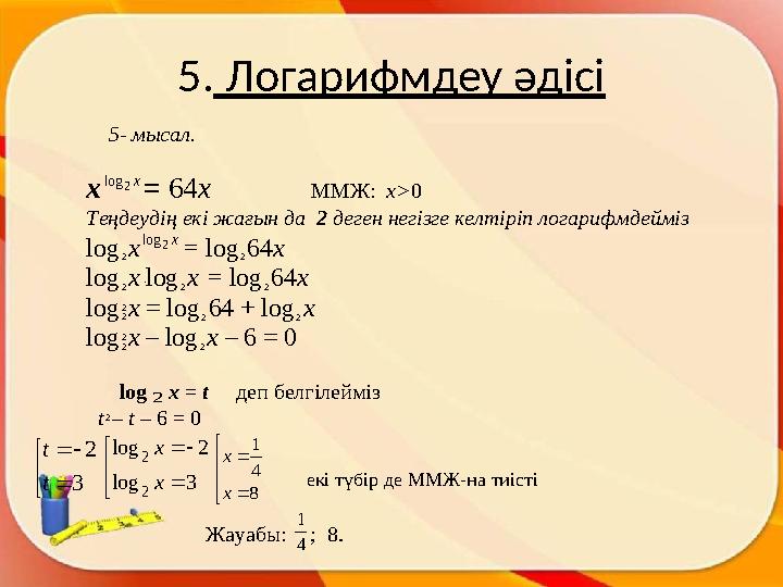 5. Логарифмдеу әдісі 5 - мысал . x x2 log = 64 x ММЖ : x> 0 Теңдеудің екі жағын да 2 деген