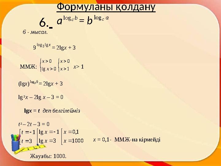 6. Ф ормул аны қ олдану a b c log = b a c log 6 - мысал . 9 x lg log 3 = 2 lg