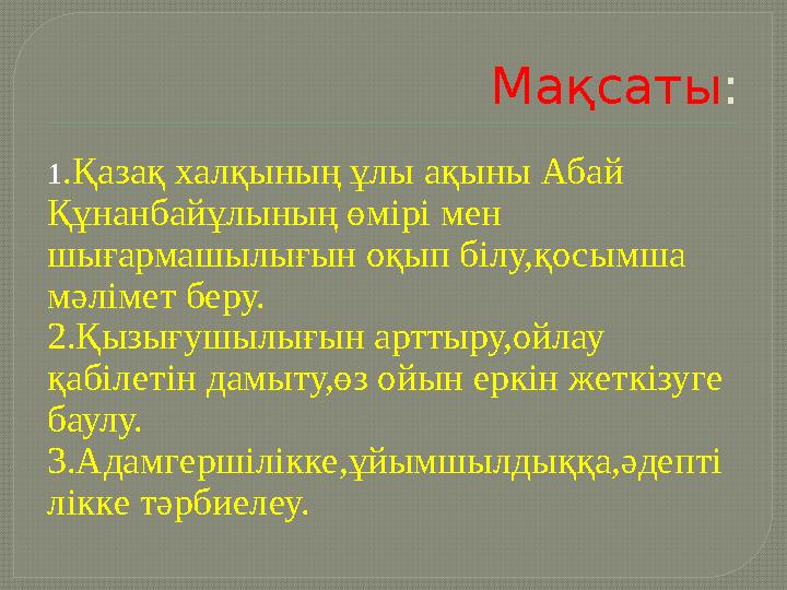 Мақсаты : 1 .Қазақ халқының ұлы ақыны Абай Құнанбайұлының өмірі мен шығармашылығын оқып білу,қосымша мәлімет беру. 2.Қызығушы