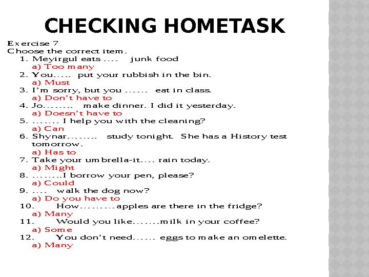 CHECKING HOMETASKExercise 7 Choose the correct item. 1. Meyirgul eats …. junk food a) Too many 2. You….. put