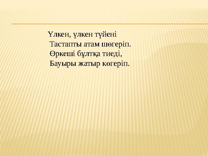 Үлкен, үлкен түйені Тастапты атам шөгеріп. Өркеші бұлтқа тиеді, Бауыры жатыр көгеріп.