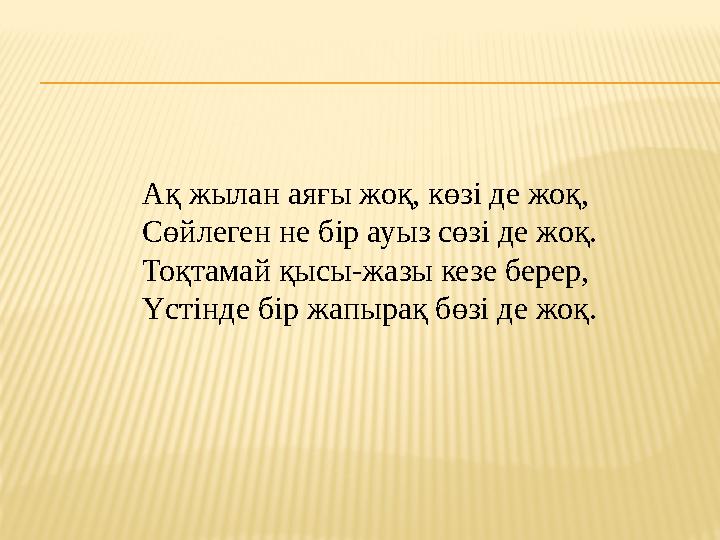 Ақ жылан аяғы жоқ, көзі де жоқ, Сөйлеген не бір ауыз сөзі де жоқ. Тоқтамай қысы-жазы кезе берер, Үстінде бір жапырақ бөзі де