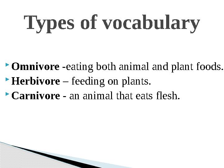  Omnivore -eating both animal and plant foods.  Herbivore – feeding on plants.  Carnivore - an animal that eats flesh.Type