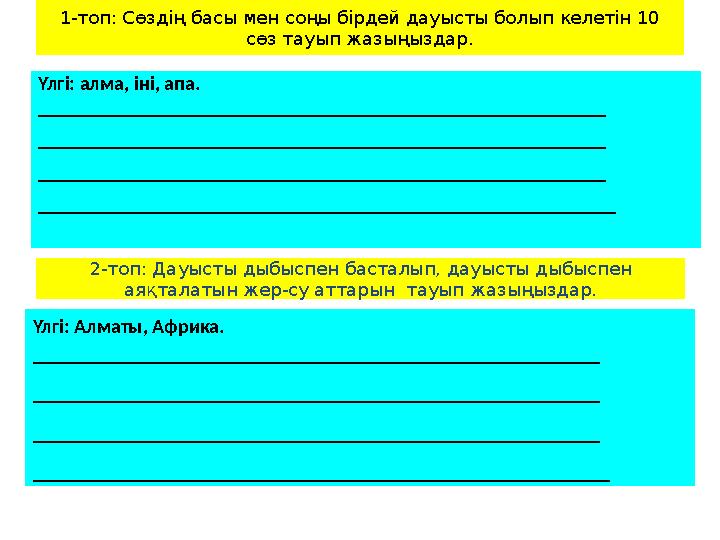 1-топ: Сөздің басы мен соңы бірдей дауысты болып келетін 10 сөз тауып жазыңыздар. Үлгі: алма, іні, апа. _____________________